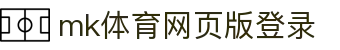 MK体育网页版登录入口(中国)官方网站